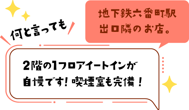 地下鉄六番町駅出口隣のお店。何と言っても2階1フロアイートインが自慢です！喫煙室も完備！