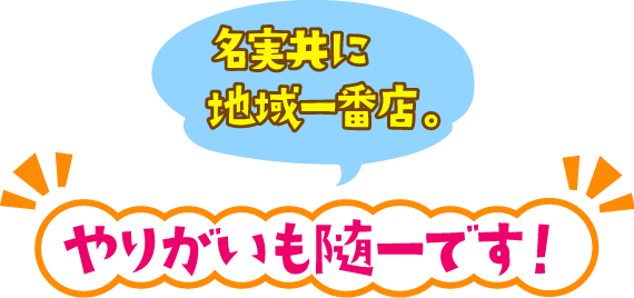 名実ともに地域一番店。やりがいも随一です。